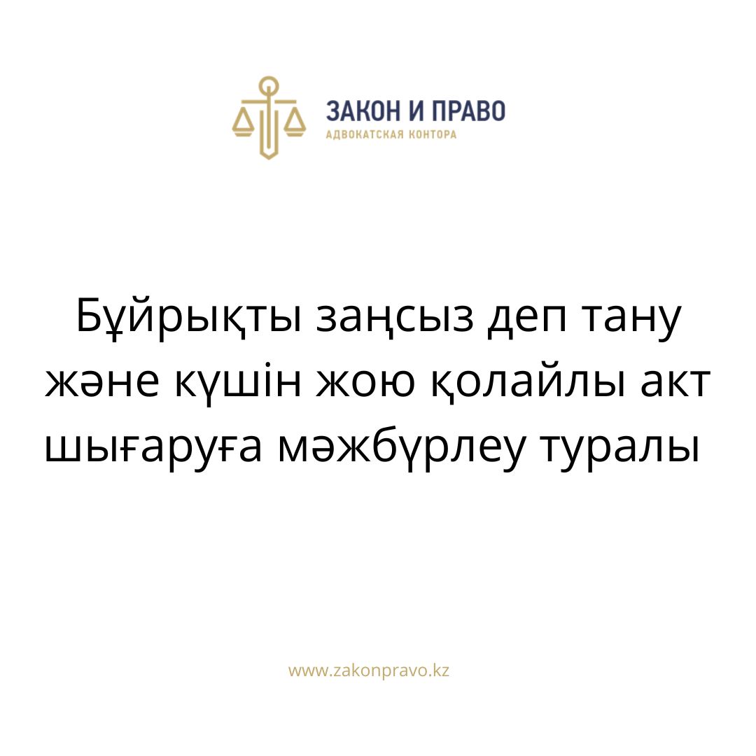 Бұйрықты заңсыз деп тану және күшін жою қолайлы акт шығаруға мәжбүрлеу туралы